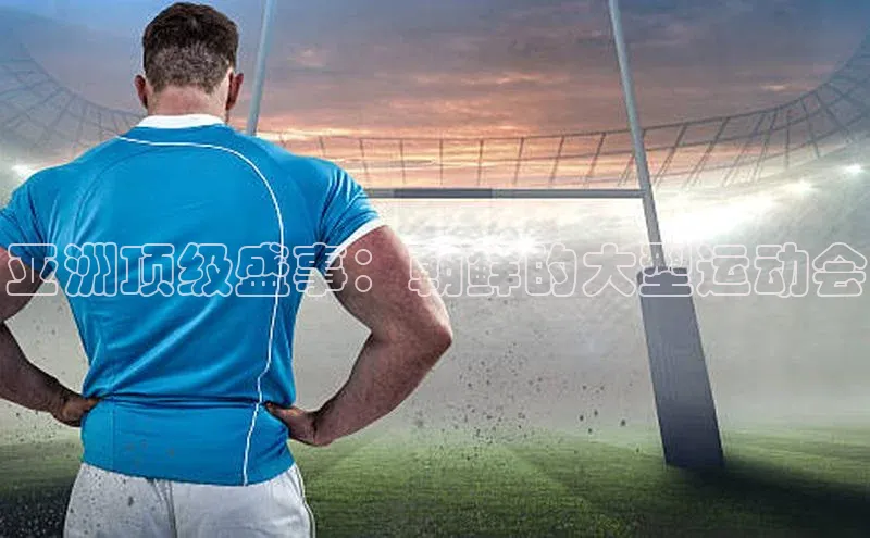 亚洲顶级盛事：朝鲜的大型运动会