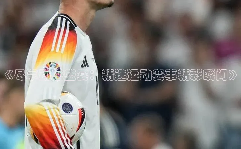 《尽享动感盛宴：精选运动赛事精彩瞬间》