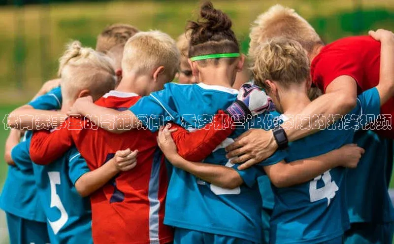 体育赛事里的奇葩瞬间：看穿那些让你捧腹的搞笑视频