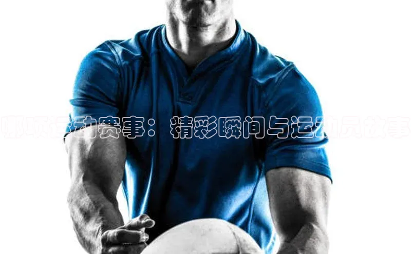 哪项运动赛事：精彩瞬间与运动员故事