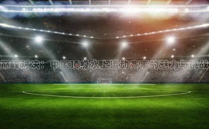 巅峰对决：中国顶级水上运动赛事的魅力与挑战
