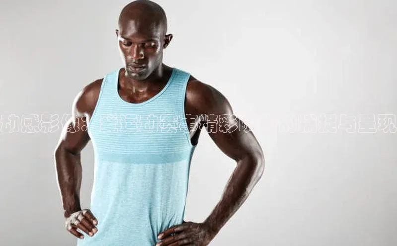 动感影像：爱运动赛事精彩瞬间的捕捉与呈现