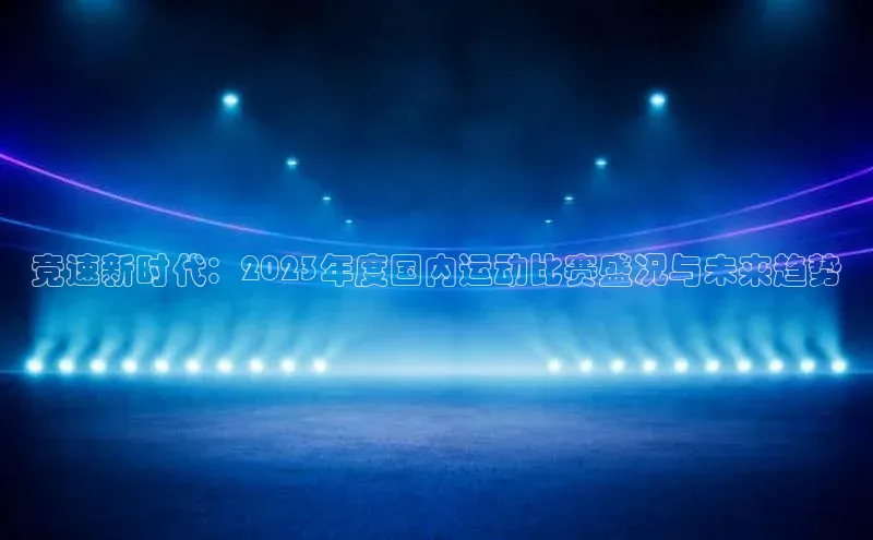 竞速新时代：2023年度国内运动比赛盛况与未来趋势